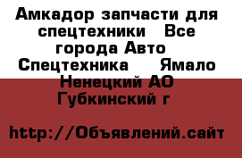 Амкадор запчасти для спецтехники - Все города Авто » Спецтехника   . Ямало-Ненецкий АО,Губкинский г.